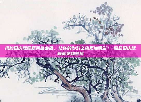 揭秘国庆版隐藏英雄密码,让你的游戏之旅更加精彩!-魔怨国庆版隐藏英雄密码
