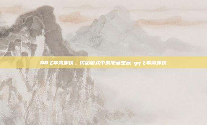 QQ飞车青蜂侠,揭秘游戏中的隐藏宝藏-qq飞车青蜂侠