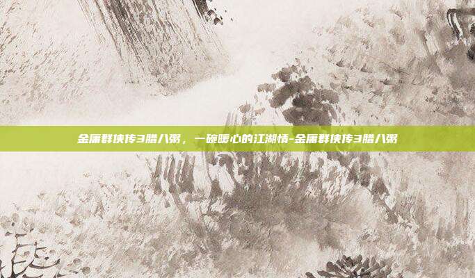 金庸群侠传3腊八粥,一碗暖心的江湖情-金庸群侠传3腊八粥