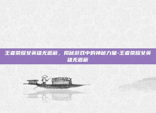 王者荣耀女英雄无遮蔽,揭秘游戏中的神秘力量-王者荣耀女英雄无遮蔽