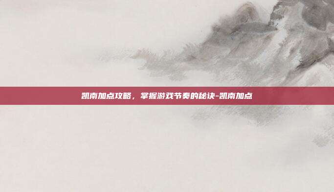 凯南加点攻略,掌握游戏节奏的秘诀-凯南加点