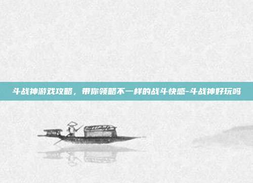 斗战神游戏攻略,带你领略不一样的战斗快感-斗战神好玩吗