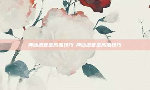 神仙道吉星高照技巧-神仙道吉星高照技巧
