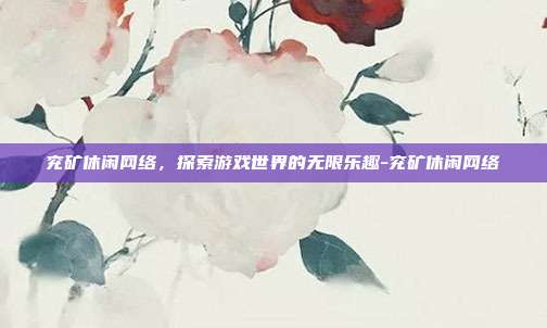 兖矿休闲网络,探索游戏世界的无限乐趣-兖矿休闲网络
