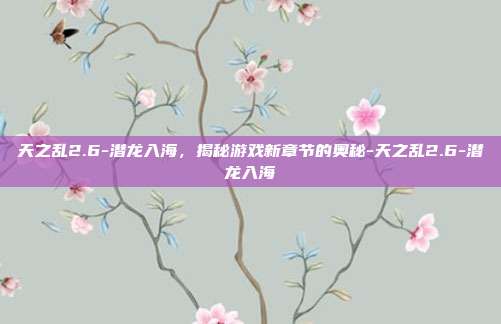 天之乱2.6-潜龙入海,揭秘游戏新章节的奥秘-天之乱2.6-潜龙入海