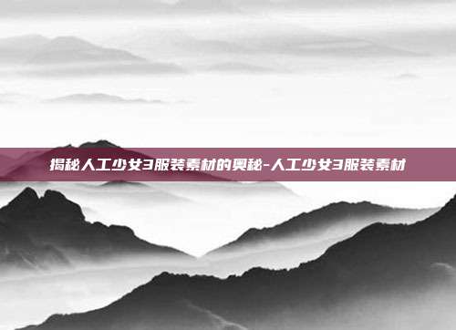 揭秘人工少女3服装素材的奥秘-人工少女3服装素材