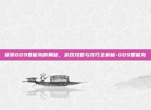 探索009智能狗的奥秘,游戏攻略与技巧全解析-009智能狗