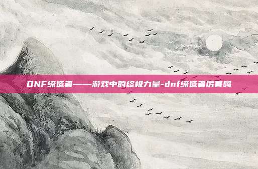 DNF缔造者——游戏中的终极力量-dnf缔造者厉害吗