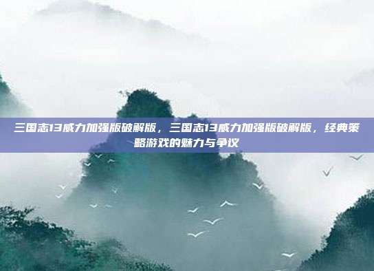 三国志13威力加强版破解版,三国志13威力加强版破解版,经典策略游戏的魅力与争议