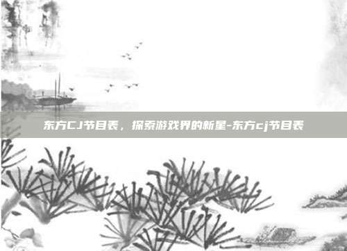 东方CJ节目表,探索游戏界的新星-东方cj节目表
