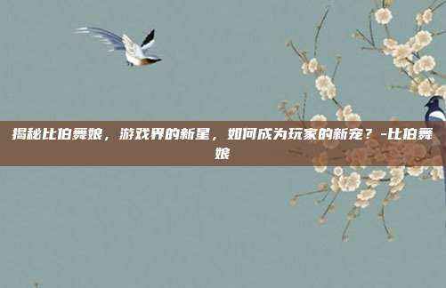 揭秘比伯舞娘,游戏界的新星,如何成为玩家的新宠?-比伯舞娘