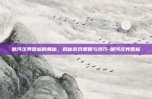 楚河汉界图标的奥秘,揭秘游戏策略与技巧-楚河汉界图标
