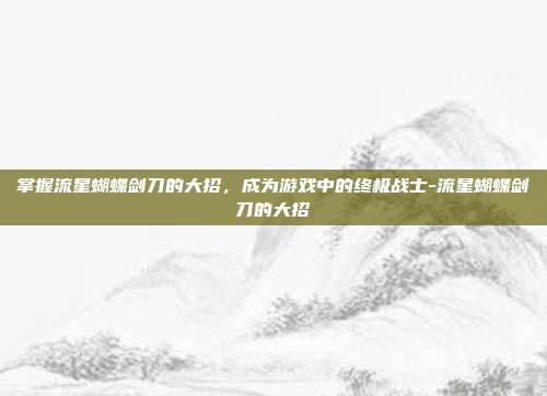 掌握流星蝴蝶剑刀的大招,成为游戏中的终极战士-流星蝴蝶剑刀的大招