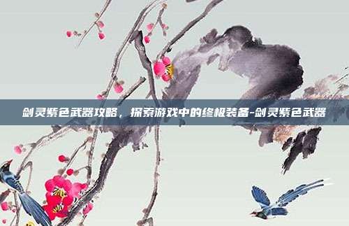 剑灵紫色武器攻略,探索游戏中的终极装备-剑灵紫色武器