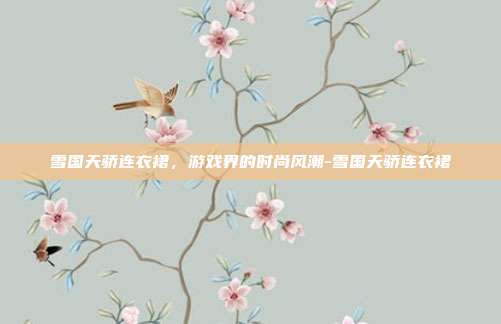 雪国天骄连衣裙,游戏界的时尚风潮-雪国天骄连衣裙