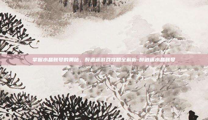 掌握水晶账号的奥秘,醉逍遥游戏攻略全解析-醉逍遥水晶账号