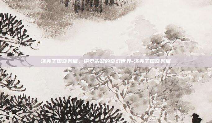 洛克王国奇妙屋,探索未知的奇幻世界-洛克王国奇妙屋
