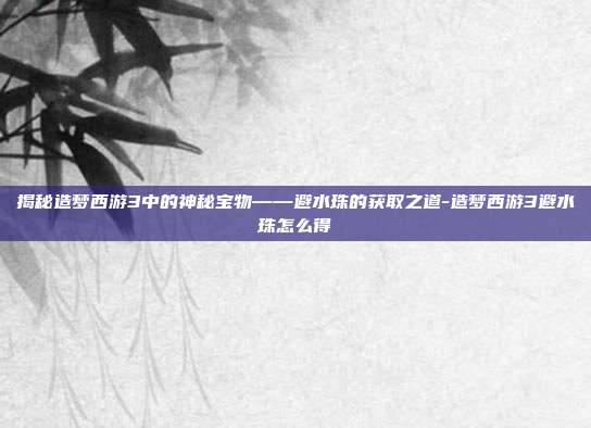 揭秘造梦西游3中的神秘宝物——避水珠的获取之道-造梦西游3避水珠怎么得