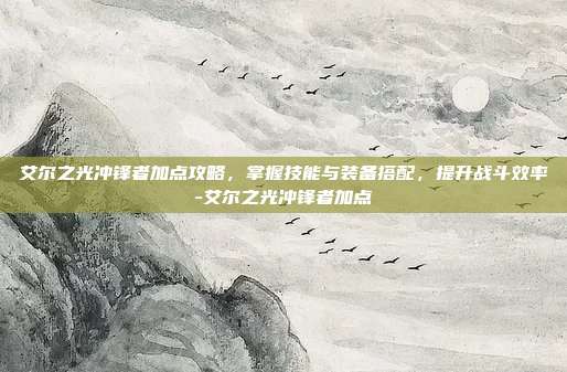 艾尔之光冲锋者加点攻略,掌握技能与装备搭配,提升战斗效率-艾尔之光冲锋者加点