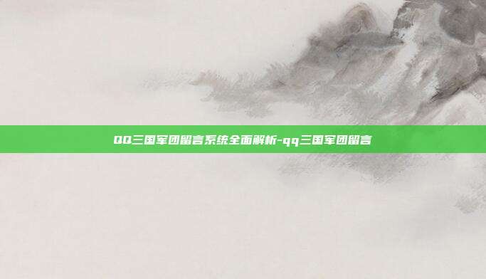 QQ三国军团留言系统全面解析-qq三国军团留言