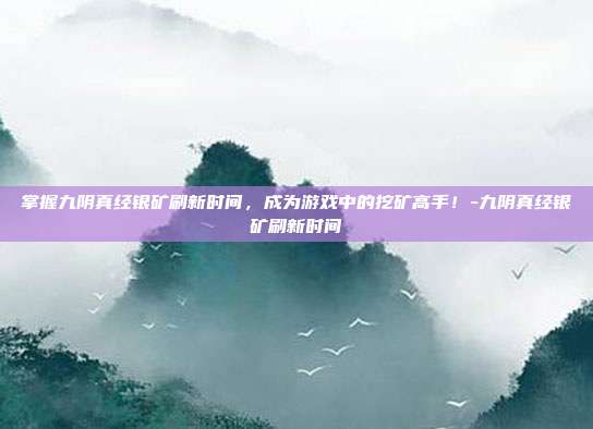 掌握九阴真经银矿刷新时间,成为游戏中的挖矿高手!-九阴真经银矿刷新时间