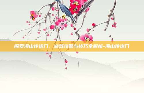 探索海山传送门,游戏攻略与技巧全解析-海山传送门