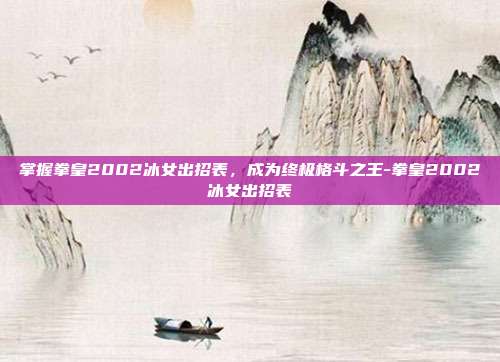 掌握拳皇2002冰女出招表,成为终极格斗之王-拳皇2002冰女出招表