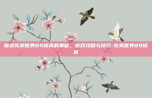探索完美世界89修真的奥秘,游戏攻略与技巧-完美世界89修真