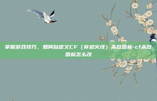 掌握游戏技巧,如何自定义CF(穿越火线)杀敌图标-cf杀敌图标怎么改
