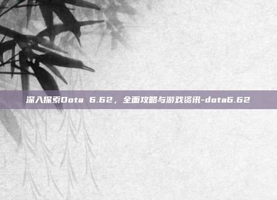 深入探索Dota 6.62,全面攻略与游戏资讯-dota6.62