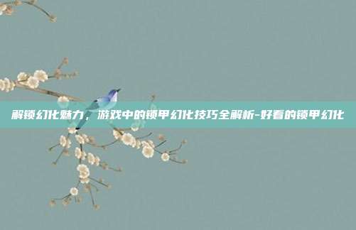 解锁幻化魅力,游戏中的锁甲幻化技巧全解析-好看的锁甲幻化