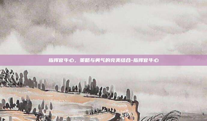 指挥官牛心,策略与勇气的完美结合-指挥官牛心