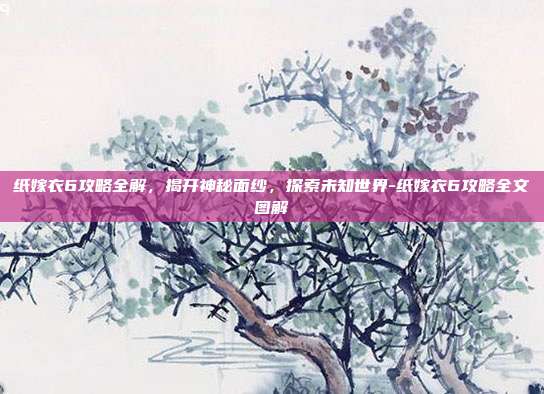 纸嫁衣6攻略全解,揭开神秘面纱,探索未知世界-纸嫁衣6攻略全文图解