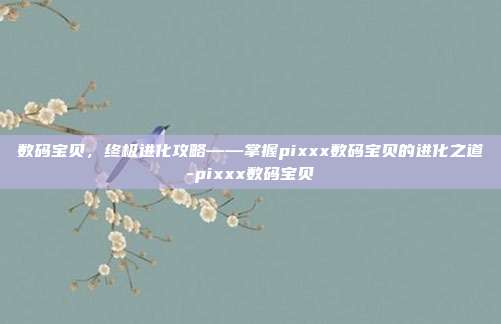 数码宝贝,终极进化攻略——掌握pixxx数码宝贝的进化之道-pixxx数码宝贝