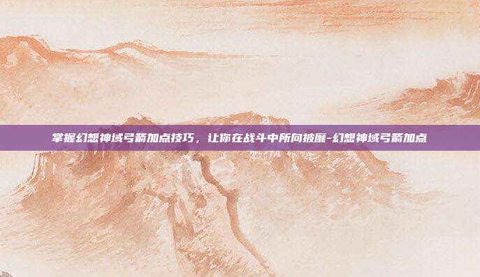 掌握幻想神域弓箭加点技巧,让你在战斗中所向披靡-幻想神域弓箭加点