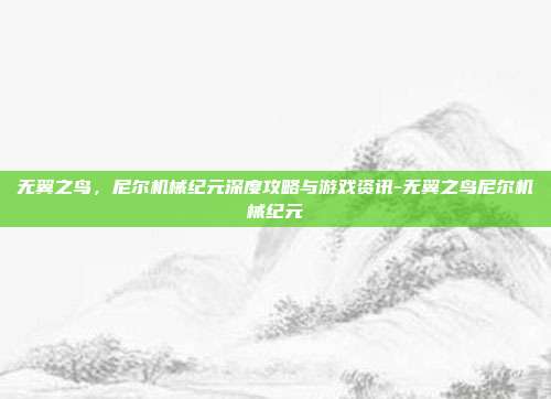 无翼之鸟,尼尔机械纪元深度攻略与游戏资讯-无翼之鸟尼尔机械纪元