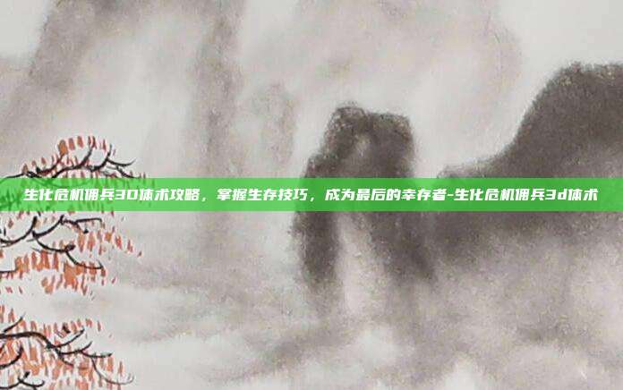 生化危机佣兵3D体术攻略,掌握生存技巧,成为最后的幸存者-生化危机佣兵3d体术