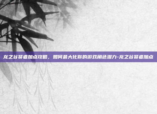 龙之谷贤者加点攻略,如何最大化你的游戏角色潜力-龙之谷贤者加点