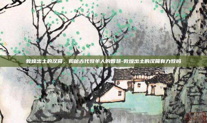 敦煌出土的汉简,揭秘古代牧羊人的智慧-敦煌出土的汉简有力牧吗