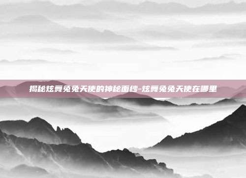 揭秘炫舞兔兔天使的神秘面纱-炫舞兔兔天使在哪里