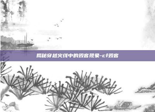 揭秘穿越火线中的毁客现象-cf毁客