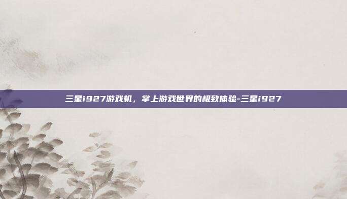 三星i927游戏机,掌上游戏世界的极致体验-三星i927