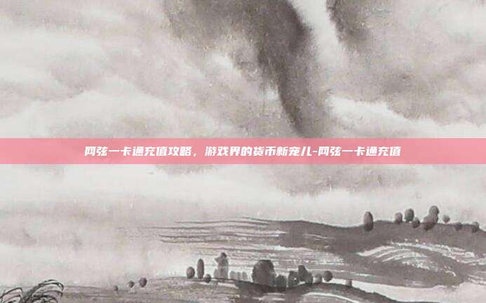 网弦一卡通充值攻略,游戏界的货币新宠儿-网弦一卡通充值