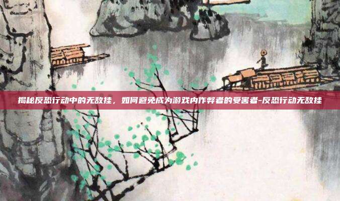 揭秘反恐行动中的无敌挂,如何避免成为游戏内作弊者的受害者-反恐行动无敌挂