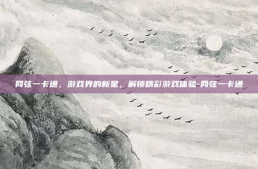 网弦一卡通,游戏界的新星,解锁精彩游戏体验-网弦一卡通