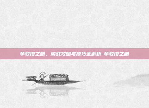 羊教授之吻,游戏攻略与技巧全解析-羊教授之吻
