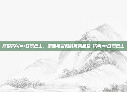 探索我叫mt口袋巴士,策略与冒险的完美结合-我叫mt口袋巴士