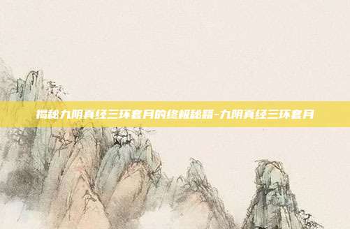 揭秘九阴真经三环套月的终极秘籍-九阴真经三环套月