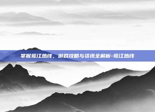 掌握鸳江热线,游戏攻略与资讯全解析-鸳江热线