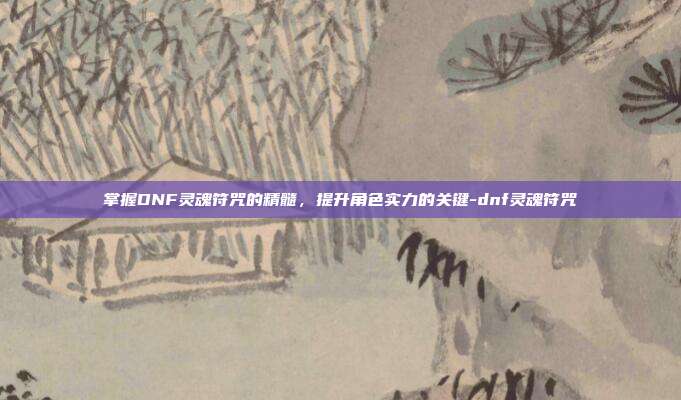 掌握DNF灵魂符咒的精髓,提升角色实力的关键-dnf灵魂符咒